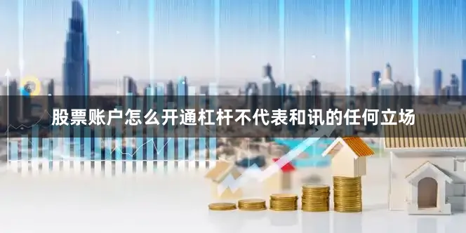 股票账户怎么开通杠杆不代表和讯的任何立场