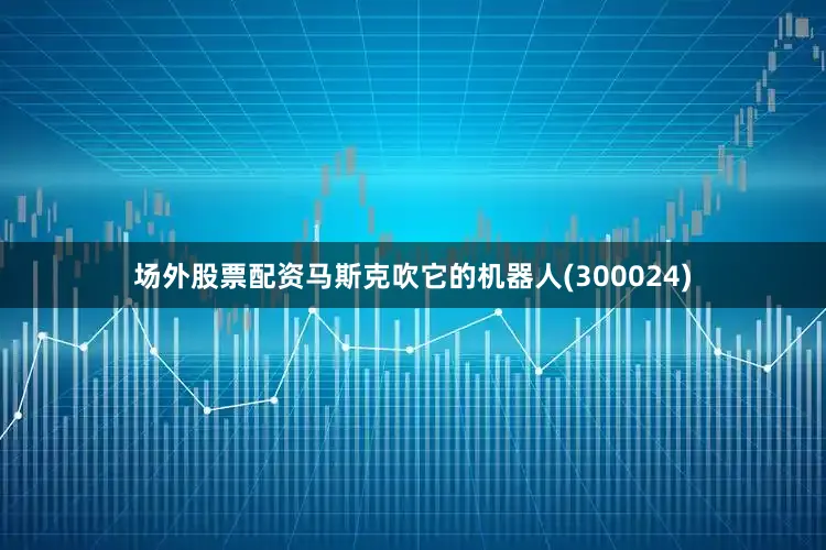 场外股票配资马斯克吹它的机器人(300024)