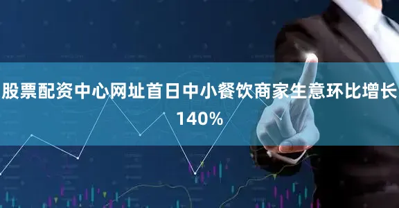股票配资中心网址首日中小餐饮商家生意环比增长140%